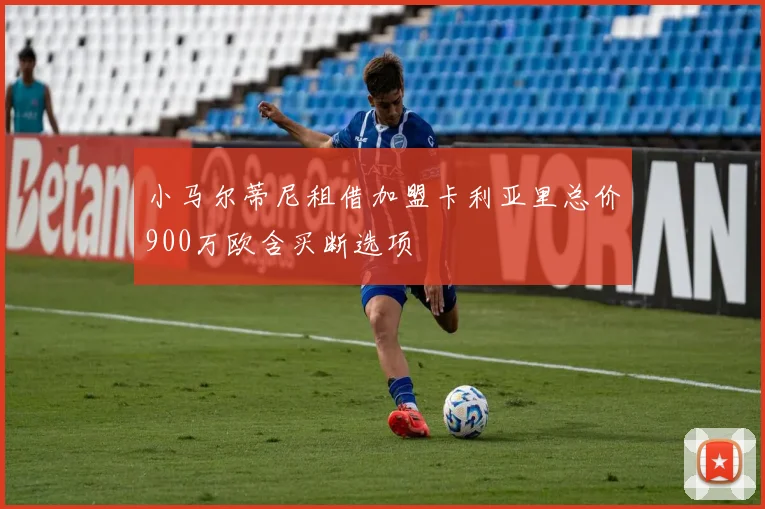 小马尔蒂尼租借加盟卡利亚里总价900万欧含买断选项