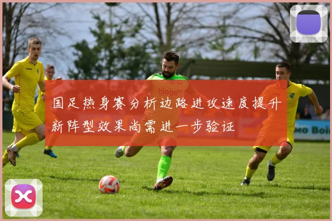 国足热身赛分析边路进攻速度提升新阵型效果尚需进一步验证