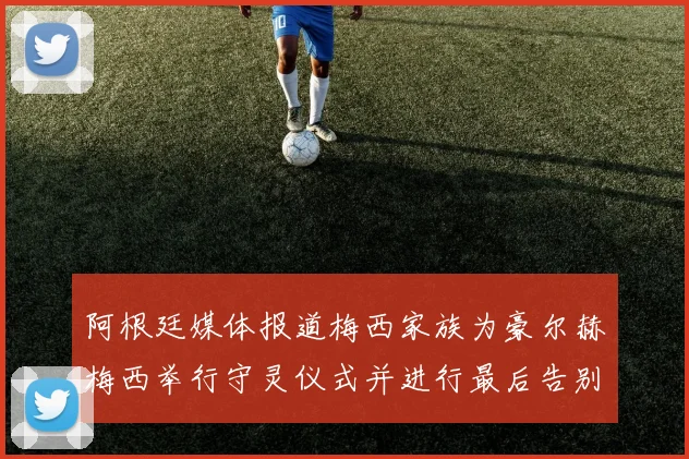 阿根廷媒体报道梅西家族为豪尔赫梅西举行守灵仪式并进行最后告别