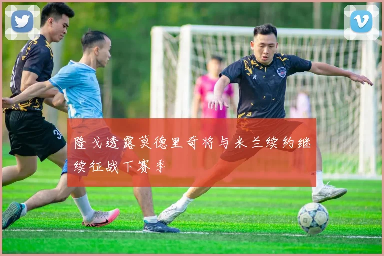 隆戈透露莫德里奇将与米兰续约继续征战下赛季