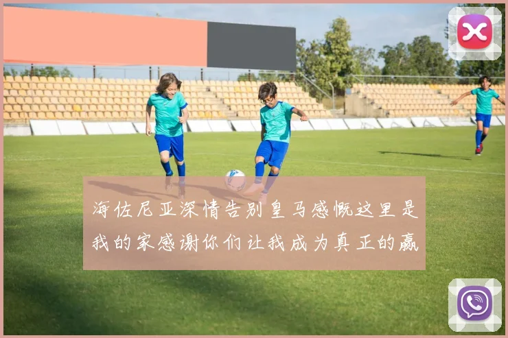 海佐尼亚深情告别皇马感慨这里是我的家感谢你们让我成为真正的赢家