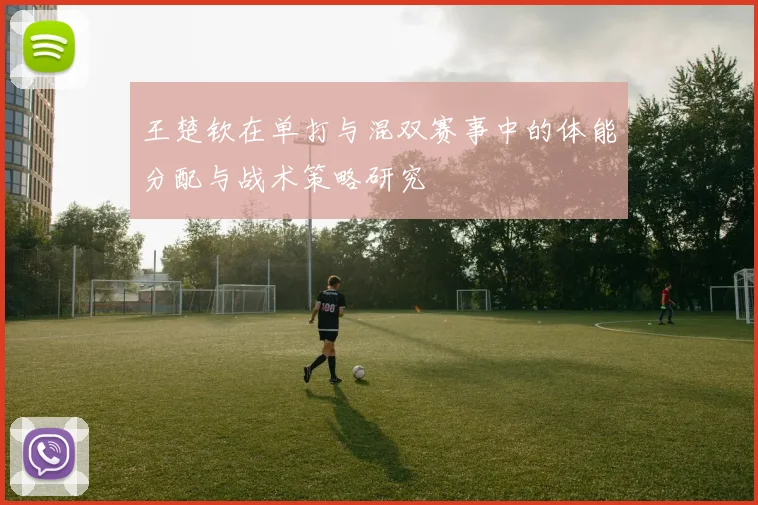 王楚钦在单打与混双赛事中的体能分配与战术策略研究
