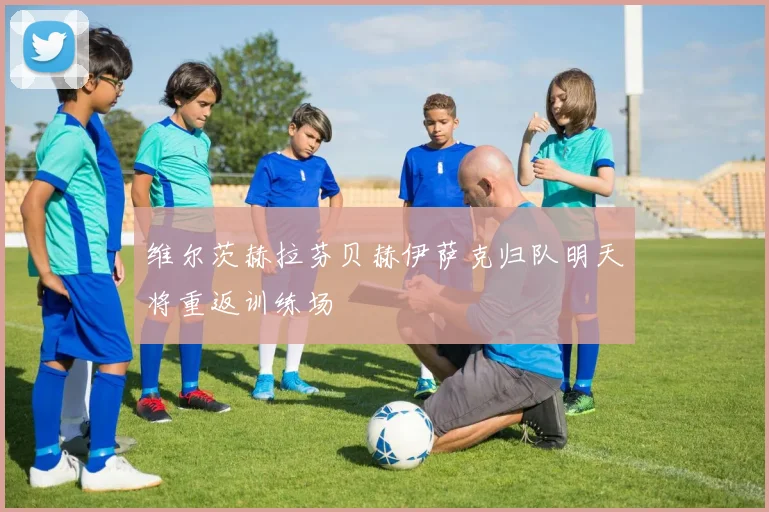 维尔茨赫拉芬贝赫伊萨克归队明天将重返训练场