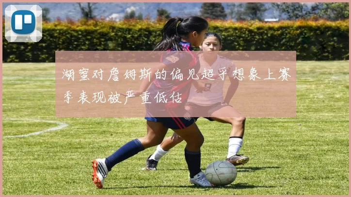 湖蜜对詹姆斯的偏见超乎想象上赛季表现被严重低估