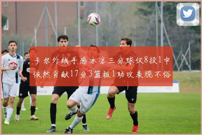 卡尔外线手感冰凉三分球仅8投1中依然贡献17分3篮板1助攻表现不俗