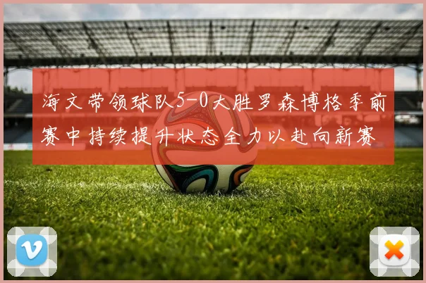 海文带领球队5-0大胜罗森博格季前赛中持续提升状态全力以赴向新赛季进发