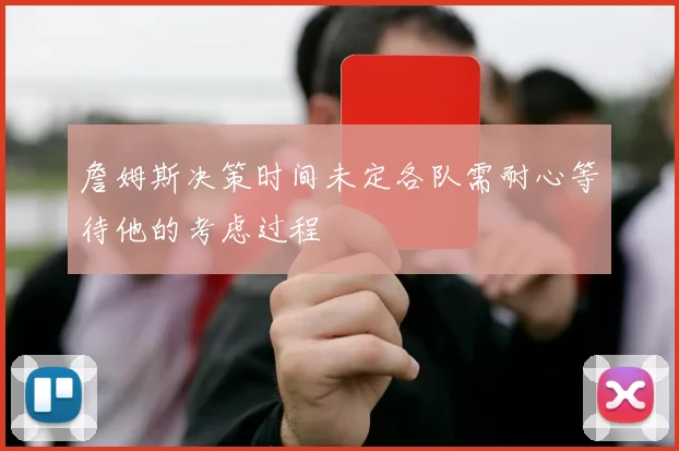 詹姆斯决策时间未定各队需耐心等待他的考虑过程