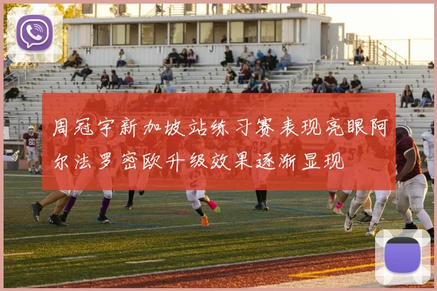 周冠宇新加坡站练习赛表现亮眼阿尔法罗密欧升级效果逐渐显现