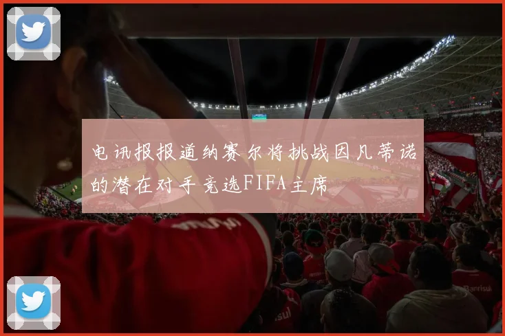 电讯报报道纳赛尔将挑战因凡蒂诺的潜在对手竞选FIFA主席